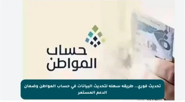 تحديث فوري.. طريقة سهلة لتحديث البيانات في حساب المواطن وضمان الدعم المستمر